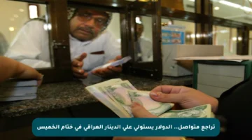 تراجع متواصل.. الدولار يستولي على الدينار العراقي في ختام الخميس